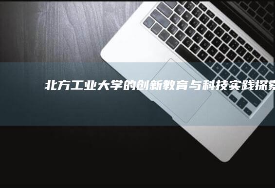 北方工业大学的创新教育与科技实践探索